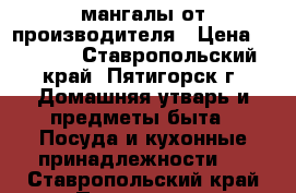 мангалы от производителя › Цена ­ 1 500 - Ставропольский край, Пятигорск г. Домашняя утварь и предметы быта » Посуда и кухонные принадлежности   . Ставропольский край,Пятигорск г.